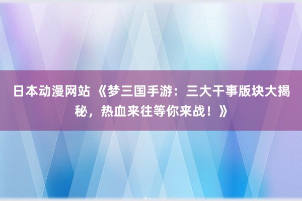 日本动漫网站 《梦三国手游：三大干事版块大揭秘，热血来往等你来战！》