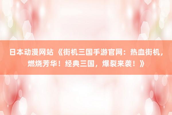 日本动漫网站 《街机三国手游官网：热血街机，燃烧芳华！经典三国，爆裂来袭！》