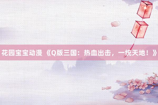 花园宝宝动漫 《Q版三国：热血出击，一统天地！》
