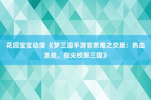 花园宝宝动漫 《梦三国手游官患难之交版：热血激战，指尖校服三国》