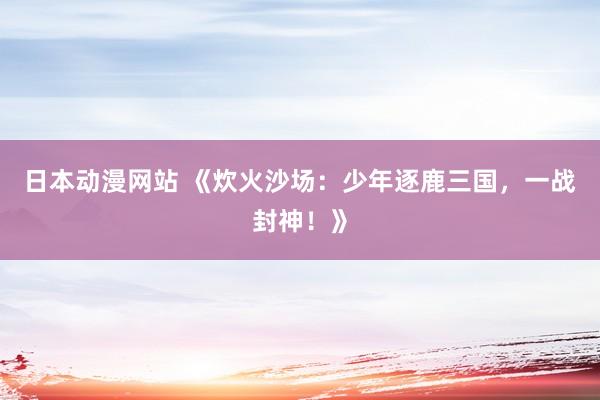 日本动漫网站 《炊火沙场：少年逐鹿三国，一战封神！》