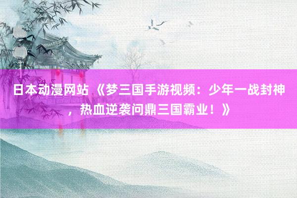 日本动漫网站 《梦三国手游视频：少年一战封神，热血逆袭问鼎三国霸业！》