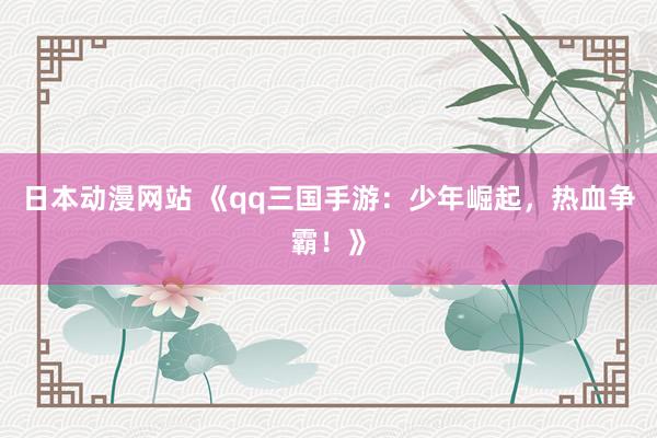 日本动漫网站 《qq三国手游：少年崛起，热血争霸！》