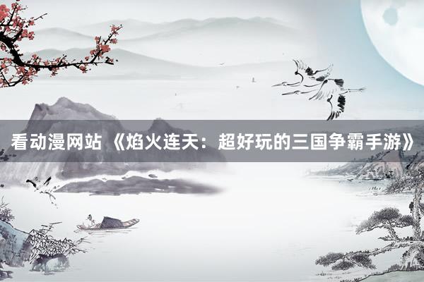 看动漫网站 《焰火连天：超好玩的三国争霸手游》