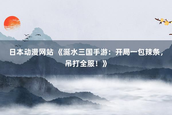 日本动漫网站 《涎水三国手游：开局一包辣条，吊打全服！》