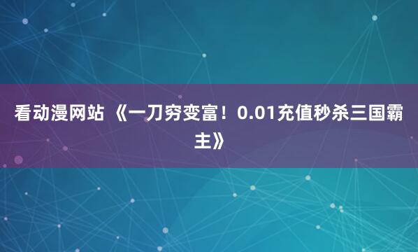 看动漫网站 《一刀穷变富！0.01充值秒杀三国霸主》