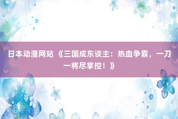 日本动漫网站 《三国成东谈主：热血争霸，一刀一将尽掌控！》
