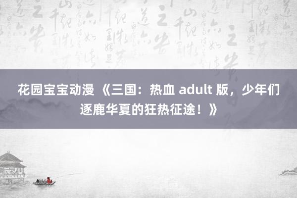 花园宝宝动漫 《三国：热血 adult 版，少年们逐鹿华夏的狂热征途！》