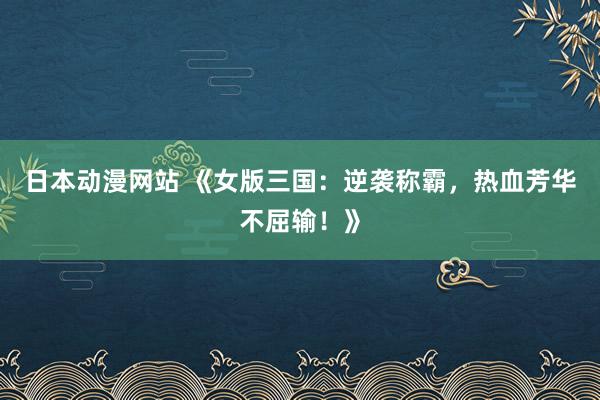 日本动漫网站 《女版三国：逆袭称霸，热血芳华不屈输！》