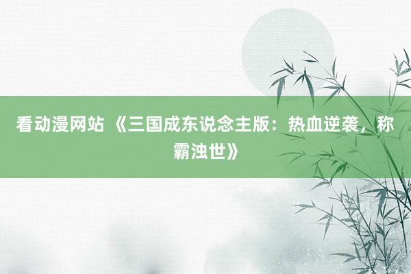 看动漫网站 《三国成东说念主版：热血逆袭，称霸浊世》