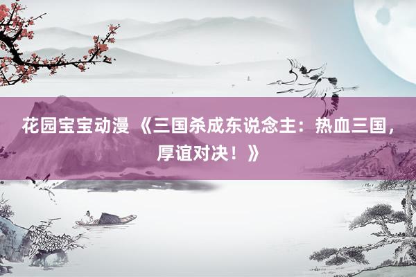 花园宝宝动漫 《三国杀成东说念主：热血三国，厚谊对决！》