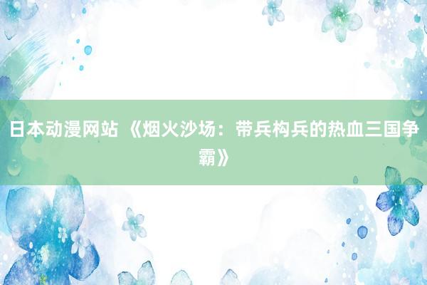 日本动漫网站 《烟火沙场：带兵构兵的热血三国争霸》