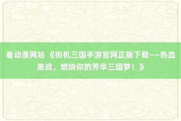 看动漫网站 《街机三国手游官网正版下载——热血激战，燃烧你的芳华三国梦！》