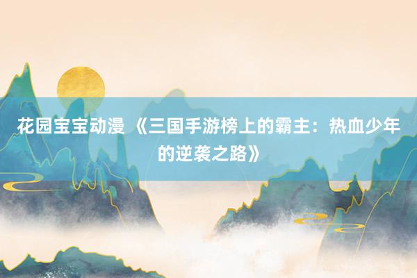 花园宝宝动漫 《三国手游榜上的霸主：热血少年的逆袭之路》
