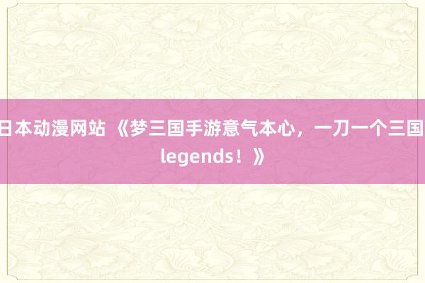 日本动漫网站 《梦三国手游意气本心，一刀一个三国 legends！》