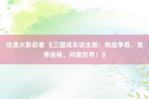 动漫火影忍者 《三国成东谈主版：热血争霸，昆季连袂，问鼎世界！》