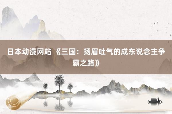 日本动漫网站 《三国：扬眉吐气的成东说念主争霸之路》
