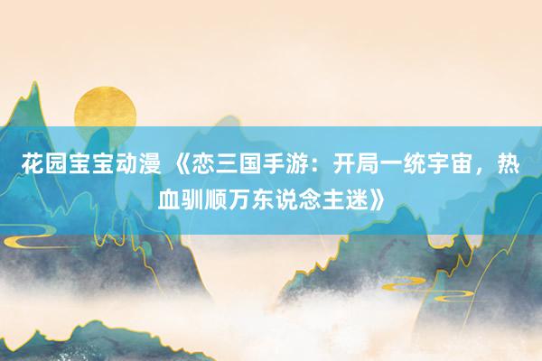 花园宝宝动漫 《恋三国手游：开局一统宇宙，热血驯顺万东说念主迷》
