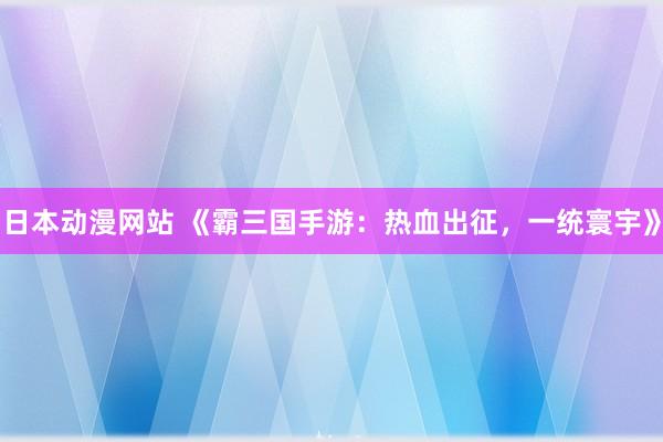 日本动漫网站 《霸三国手游：热血出征，一统寰宇》