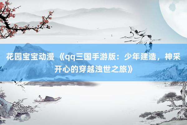 花园宝宝动漫 《qq三国手游版：少年建造，神采开心的穿越浊世之旅》