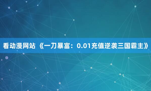 看动漫网站 《一刀暴富：0.01充值逆袭三国霸主》