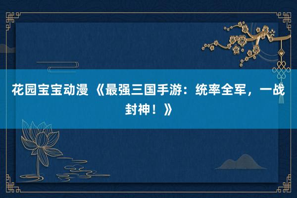 花园宝宝动漫 《最强三国手游：统率全军，一战封神！》