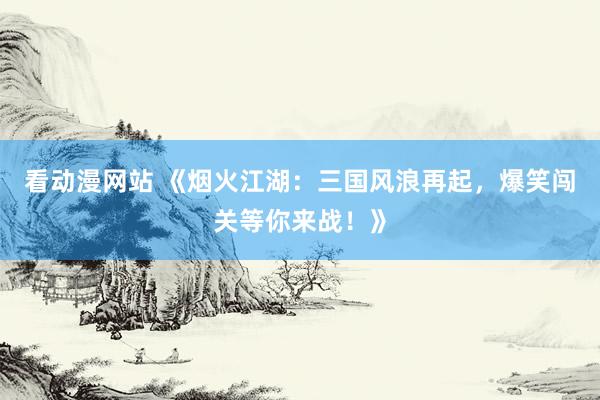 看动漫网站 《烟火江湖：三国风浪再起，爆笑闯关等你来战！》