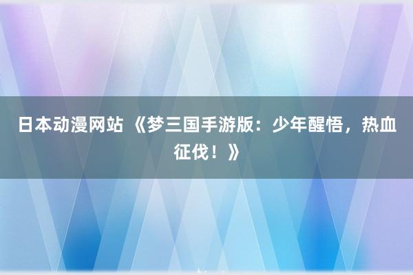 日本动漫网站 《梦三国手游版：少年醒悟，热血征伐！》