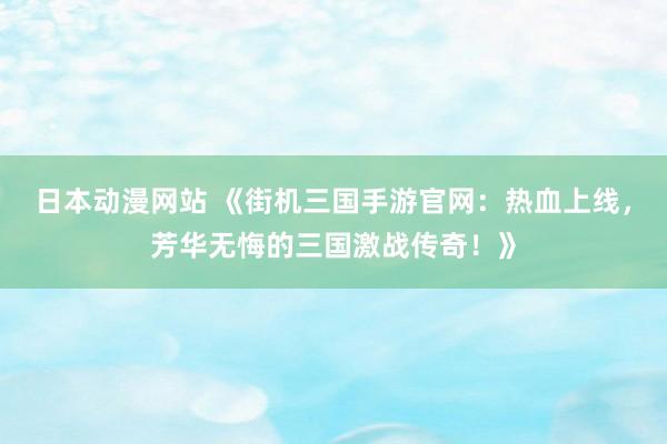 日本动漫网站 《街机三国手游官网：热血上线，芳华无悔的三国激战传奇！》