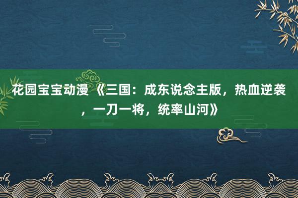 花园宝宝动漫 《三国：成东说念主版，热血逆袭，一刀一将，统率山河》
