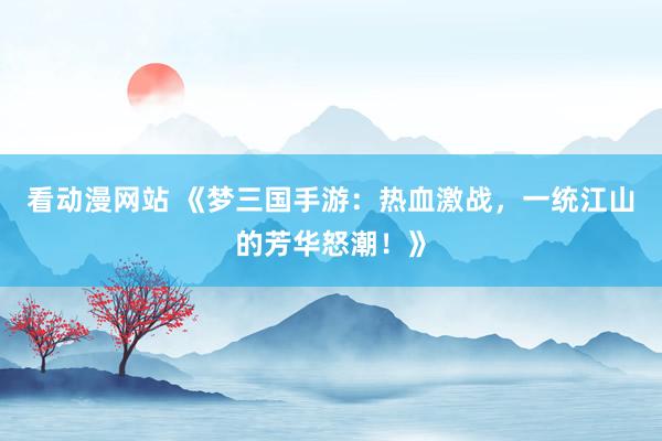 看动漫网站 《梦三国手游：热血激战，一统江山的芳华怒潮！》