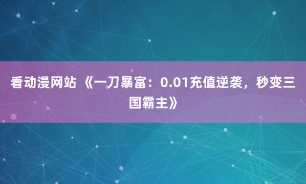 看动漫网站 《一刀暴富：0.01充值逆袭，秒变三国霸主》