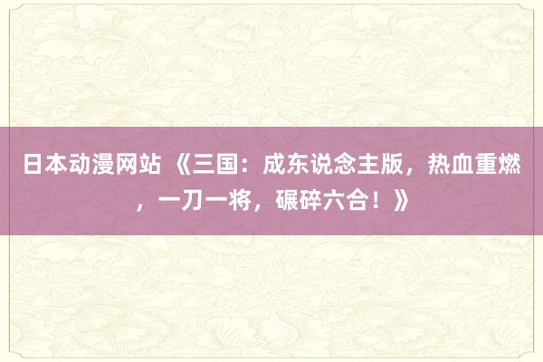 日本动漫网站 《三国：成东说念主版，热血重燃，一刀一将，碾碎六合！》