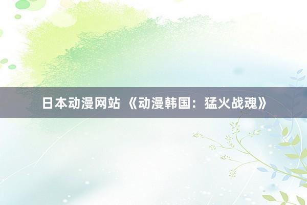 日本动漫网站 《动漫韩国：猛火战魂》