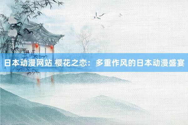 日本动漫网站 樱花之恋：多重作风的日本动漫盛宴